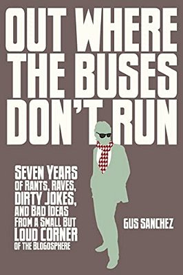 Out Where The Buses Don't Run: Seven Years Of Rants, Raves, Dirty Jokes, And Bad Ideas From A Small But Loud Corner Of The Blogosphere-..