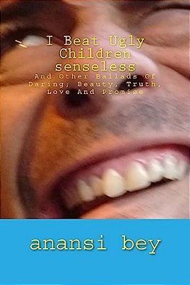 I Beat Ugly Children Senseless: And Other Ballads Of Daring; Beauty, Truth, Love And Promise-..