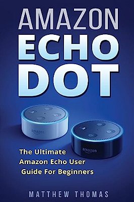 Amazon Echo Dot: The Ultimate Amazon Echo User Guide For Beginners-..
