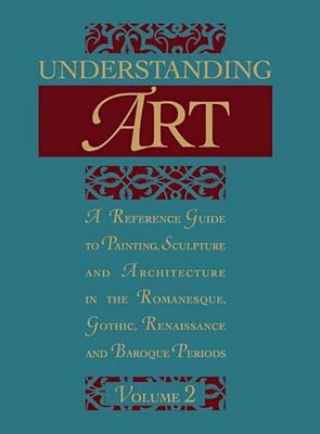 Understanding Art: A Reference Guide To Painting, Sculpture And Architecture In The Romanesque, Gothic, Renaissance And Baroque Periods-..