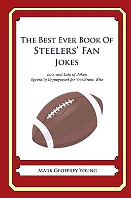 The Best Ever Book Of Steelers' Fan Jokes: Lots And Lots Of Jokes Specially Repurposed For You-Know-who-..