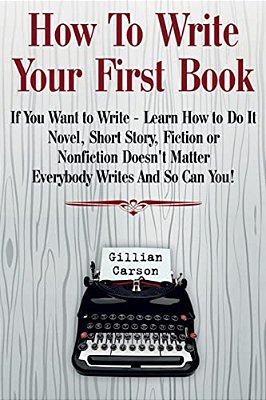 How To Write Your First Book: "If You Want To Write - Learn How To Do It. Novel, Short Story, Fiction Or Nonfiction Doesn't Matter. Everybody Writes-..