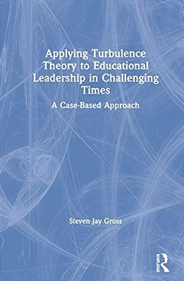 Applying Turbulence Theory To Educational Leadership In Challenging Times: A Case-Based Approach-..