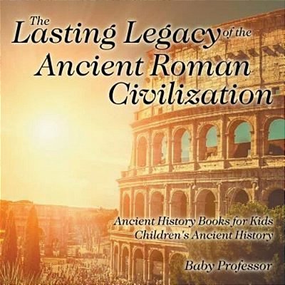 The Lasting Legacy Of The Ancient Roman Civilization - Ancient History Books For Kids Children's Ancient History-..