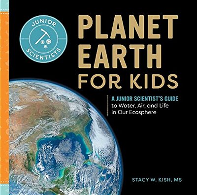Planet Earth For Kids: A Junior Scientist's Guide To Water, Air, And Life In Our Ecosphere-..