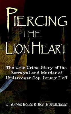 Piercing The Lion Heart: The True Crime Story Of The Betrayal And Murder Of Undercover Cop Jimmy Hoff-..