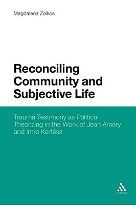 Reconciling Community And Subjective Life: Trauma Testimony As Political Theorizing In The Work Of Jean Amery And Imre Kertesz-..