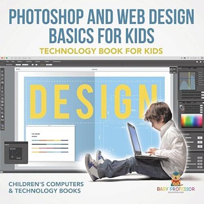 Photoshop And Web Design Basics For Kids - Technology Book For Kids Children's Computer & Technology Books-..