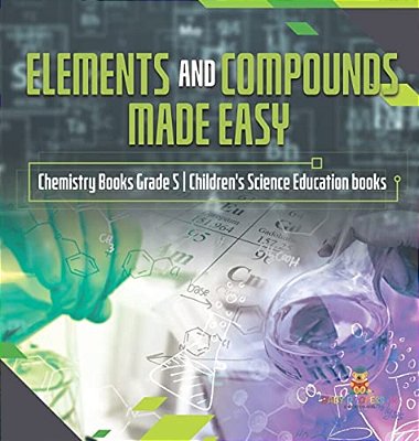 Elements And Compounds Made Easy Chemistry Books Grade 5 Children's Science Education Books-..