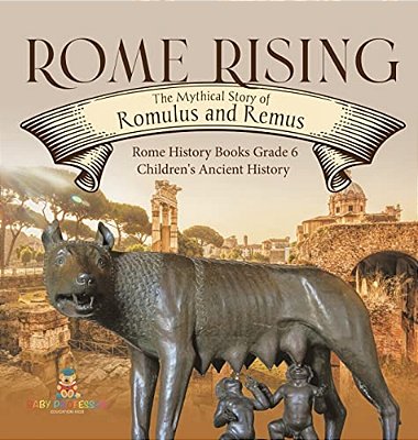 Rome Rising: The Mythical Story Of Romulus And Remus Rome History Books Grade 6 Children's Ancient History-..