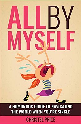 All By Myself: A Humorous Guide To Navigating The World When You'Re Single-..