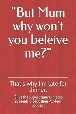"But Mum Why Won't You Beleive Me?": That's Why I'm Late For Dinner. -..