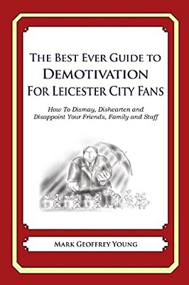 The Best Ever Guide To Demotivation For Leicester City Fans: How To Dismay, Dishearten And Disappoint Your Friends, Family And Staff-..