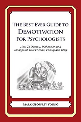 The Best Ever Guide To Demotivation For Psychologists: How To Dismay, Dishearten And Disappoint Your Friends, Family And Staff-..