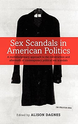 Sex Scandals In American Politics: A Multidisciplinary Approach To The Construction And Aftermath Of Contemporary Political Sex Scandals-..