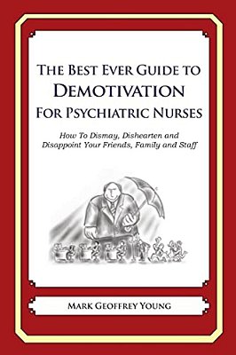 The Best Ever Guide To Demotivation For Psychiatric Nurses: How To Dismay, Dishearten And Disappoint Your Friends, Family And Staff-..