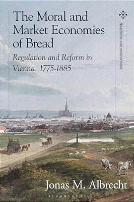 The Moral And Market Economies Of Bread: Regulation And Reform In Vienna, 1775-1885-..