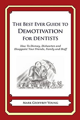 The Best Ever Guide To Demotivation For Dentists: How To Dismay, Dishearten And Disappoint Your Friends, Family And Staff-..