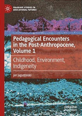 Pedagogical Encounters In The Post-Anthropocene, Volume 1: Childhood, Environment, Indigeneity-..