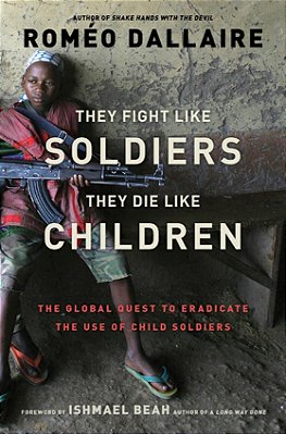 They Fight Like Soldiers, They Die Like Children - The Global Quest To Eradicate The Use Of Child So-..
