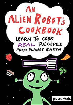 An Alien Robot's Cookbook: Learn To Cook Real Recipes From Planet Earth-..
