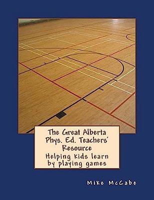 The Great Alberta Phys. Ed. Teachers' Resource: Helping Kids Learn By Playing Games-..