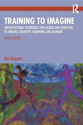 Training To Imagine: Improvisational Techniques For Leaders And Educators To Enhance Creativity, Teamwork, And Learning-..