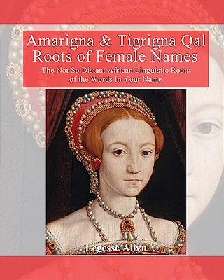 Amarigna & Tigrigna Qal Roots Of Female Names: The Not So Distant African Linquistic Roots Of The Words In Your Name-..