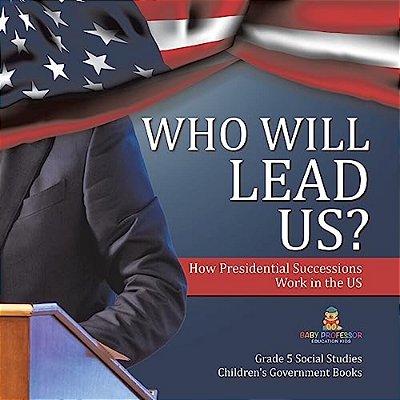 Who Will Lead US?: How Presidential Successions Work In The US Grade 5 Social Studies Children's Government Books-..