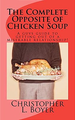 The Complete Opposite Of Chicken Soup: A Guys Guide To Getting Out Of A Miserable Relationship!-..