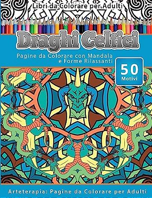 Libri Da Colorare Per Adulti Draghi Celtici: Pagine Da Colorare Con Mandala E Forme Rilassanti Arteterapia: Pagine Da Colorare Per Adulti-..