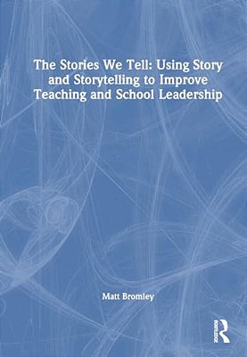 The Stories We Tell: How To Use Story And Storytelling To Improve Teaching And School Leadership-..