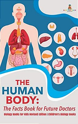 The Human Body: The Facts Book For Future Doctors - Biology Books For Kids Revised Edition Children's Biology Books-..