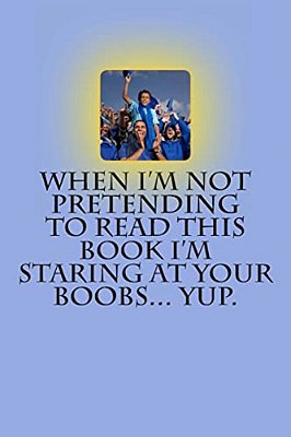 When I'm Not Pretending To Read This Book I'm Staring At Your Boobs... Yup. -..