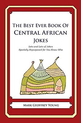 The Best Ever Book Of Central African Jokes: Lots And Lots Of Jokes Specially Repurposed For You-Know-who-..