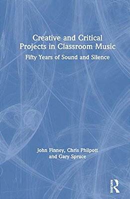 Creative And Critical Projects In Classroom Music: Fifty Years Of Sound And Silence-..