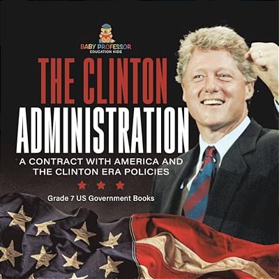 The Clinton Administration A Contract With America And The Clinton Era Policies Grade 7 US Government Books-..