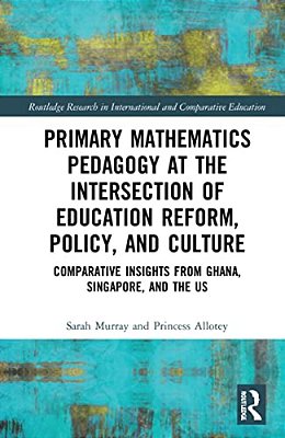 Primary Mathematics Pedagogy At The Intersection Of Education Reform, Policy, And Culture: Comparative Insights From Ghana, Singapore, And The US-..