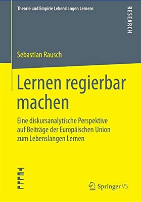 Lernen Regierbar Machen: Eine Diskursanalytische Perspektive Auf Beiträge Der Europäischen Union Zum Lebenslangen Lernen-..