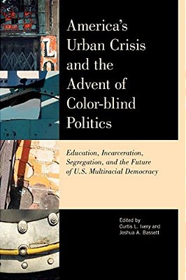 America's Urban Crisis And The Advent Of Color-Blind Politics: Education, Incarceration, Segregation, And The Future Of The U. S. Multiracial Democracy-..