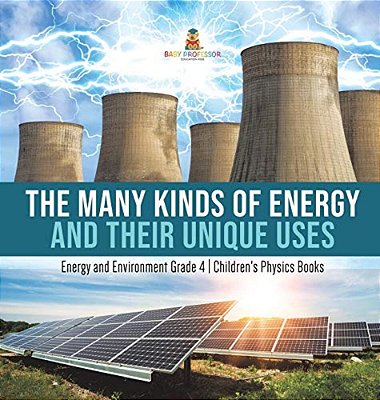 The Many Kinds Of Energy And Their Unique Uses Energy And Environment Grade 4 Children's Physics Books-..