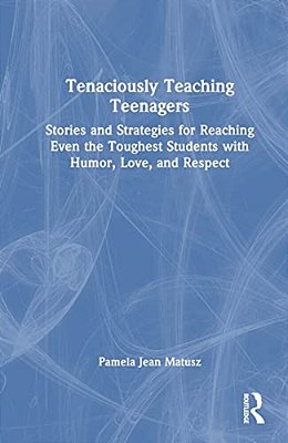 Tenaciously Teaching Teenagers: Stories And Strategies For Reaching Even The Toughest Students With Humor, Love, And Respect-..