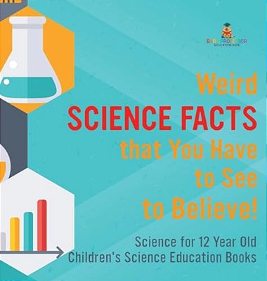 Weird Science Facts That You Have To See To Believe! Science For 12 Year Old Children's Science Education Books-..