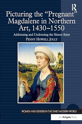 Picturing The 'Pregnant' Magdalene In Northern Art, 1430-1550: Addressing And Undressing The Sinner-Saint-..