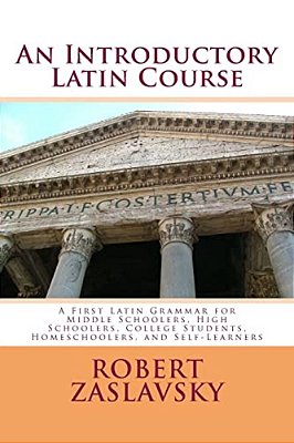 An Introductory Latin Course: A First Latin Grammar For Middle Schoolers, High Schoolers, College Students, Homeschoolers, And Self-Learners-..
