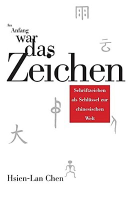 Am Anfang War Das Zeichen: Schriftzeichen Als Schluessel Zur Chinesischen Welt-..