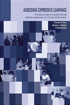 Assessing Expressive Learning: A Practical Guide For Teacher-Directed Authentic Assessment In K-12 Visual Arts Education-..