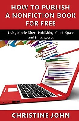 How To Publish A Nonfiction Book For Free: Using Kindle Direct Publishing, Createspace And Smashwords-..