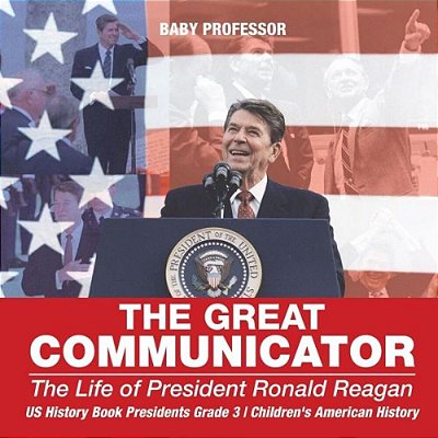 The Great Communicator: The Life Of President Ronald Reagan - US History Book Presidents Grade 3 Children's American History-..