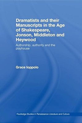 Dramatists And Their Manuscripts In The Age Of Shakespeare, Jonson, Middleton And Heywood: Authorship, Authority And The Playhouse-..